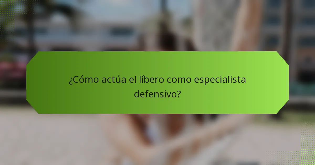 ¿Cómo actúa el líbero como especialista defensivo?