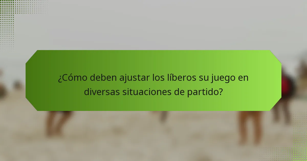 ¿Cómo deben ajustar los líberos su juego en diversas situaciones de partido?