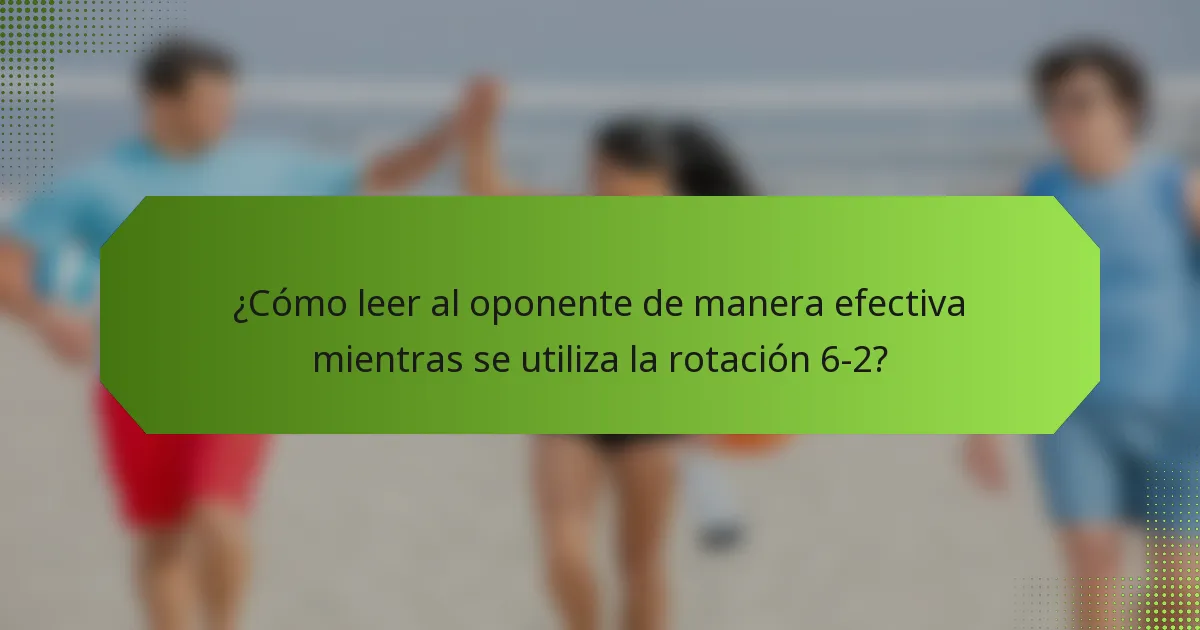 ¿Cómo leer al oponente de manera efectiva mientras se utiliza la rotación 6-2?