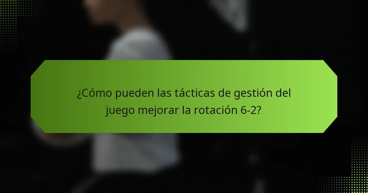 ¿Cómo pueden las tácticas de gestión del juego mejorar la rotación 6-2?