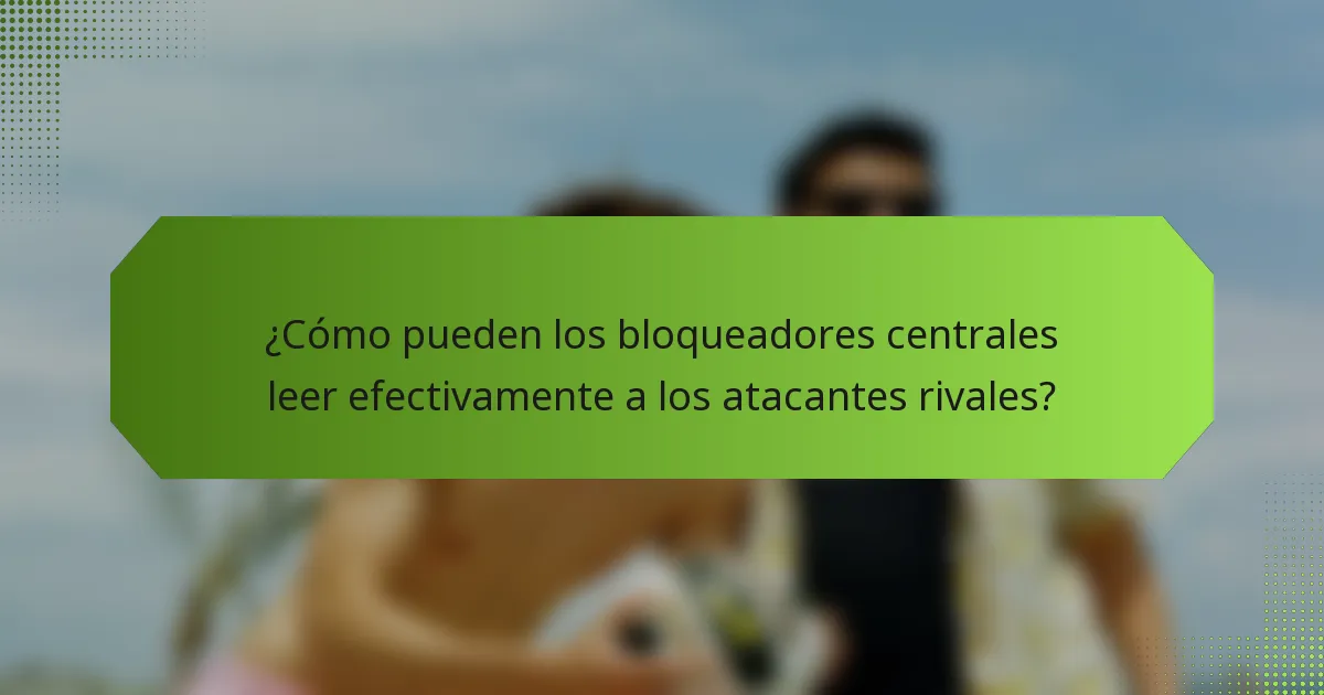 ¿Cómo pueden los bloqueadores centrales leer efectivamente a los atacantes rivales?