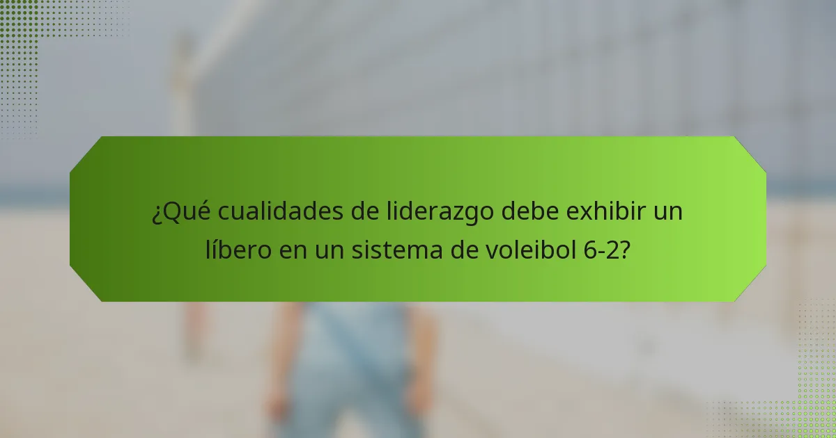 ¿Qué cualidades de liderazgo debe exhibir un líbero en un sistema de voleibol 6-2?