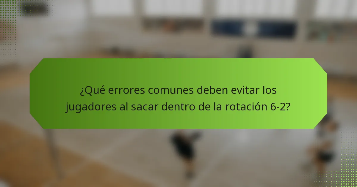 ¿Qué errores comunes deben evitar los jugadores al sacar dentro de la rotación 6-2?