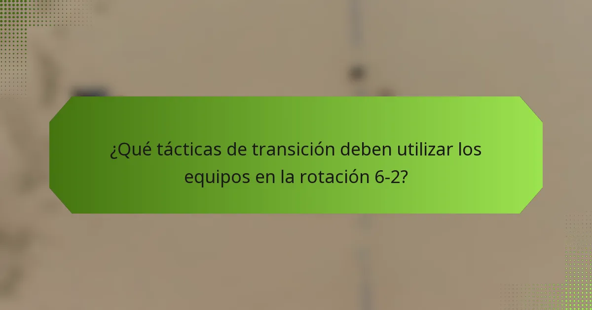 ¿Qué tácticas de transición deben utilizar los equipos en la rotación 6-2?