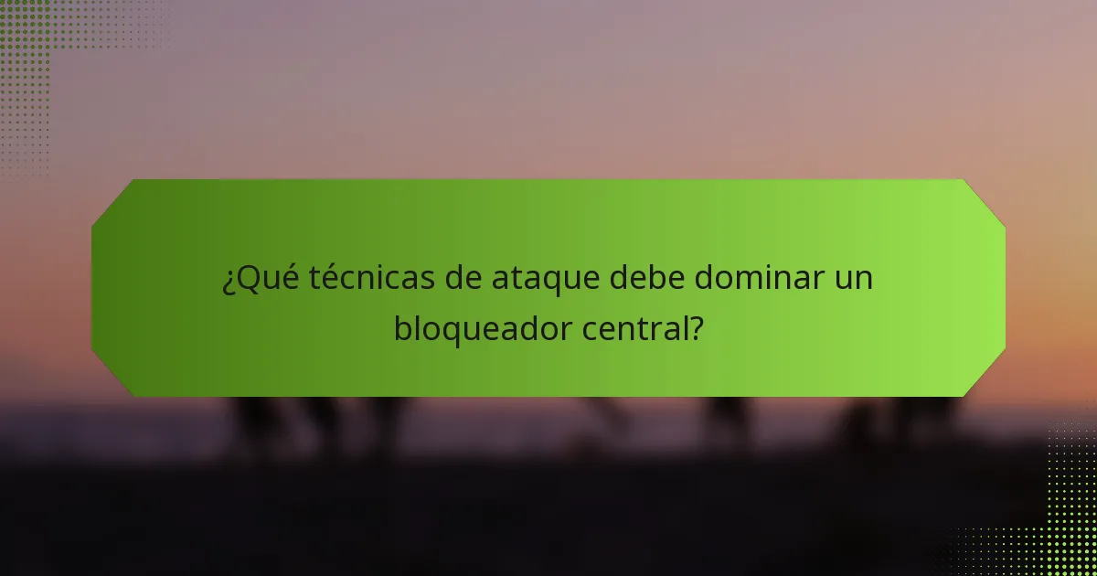 ¿Qué técnicas de ataque debe dominar un bloqueador central?